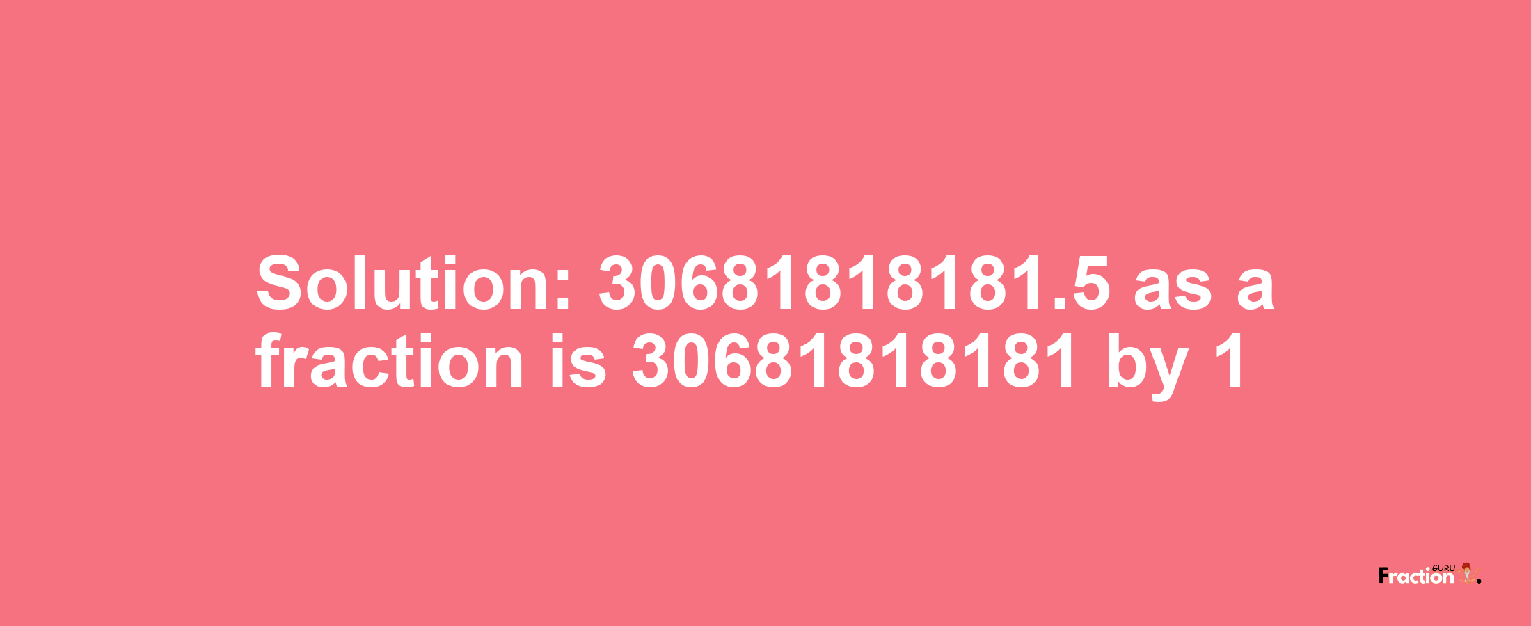 Solution:30681818181.5 as a fraction is 30681818181/1